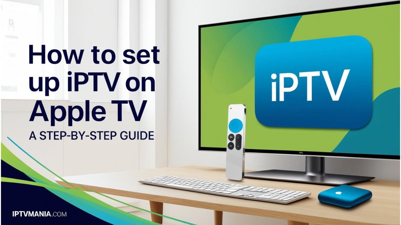 How to Set Up IPTV on Apple TV: A Step-by-Step Guide